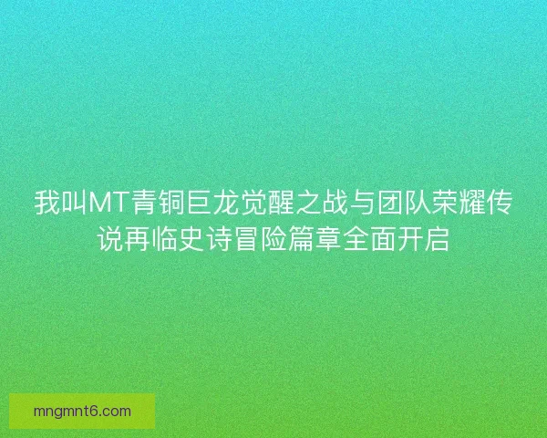 我叫MT青铜巨龙觉醒之战与团队荣耀传说再临史诗冒险篇章全面开启