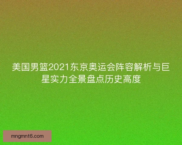 美国男篮2021东京奥运会阵容解析与巨星实力全景盘点历史高度