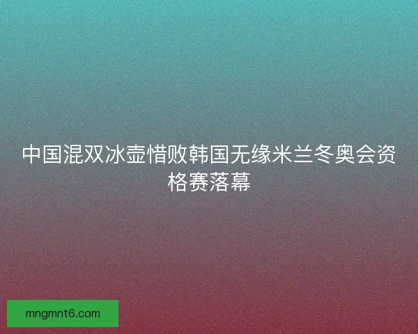 中国混双冰壶惜败韩国无缘米兰冬奥会资格赛落幕