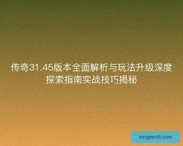 传奇31.45版本全面解析与玩法升级深度探索指南实战技巧揭秘