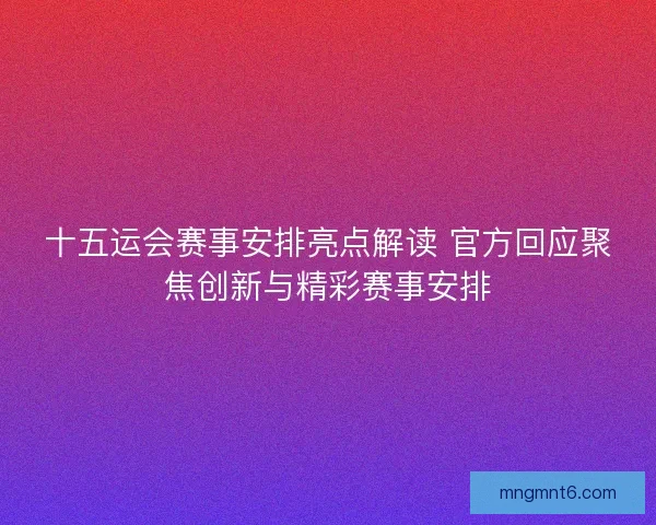 十五运会赛事安排亮点解读 官方回应聚焦创新与精彩赛事安排