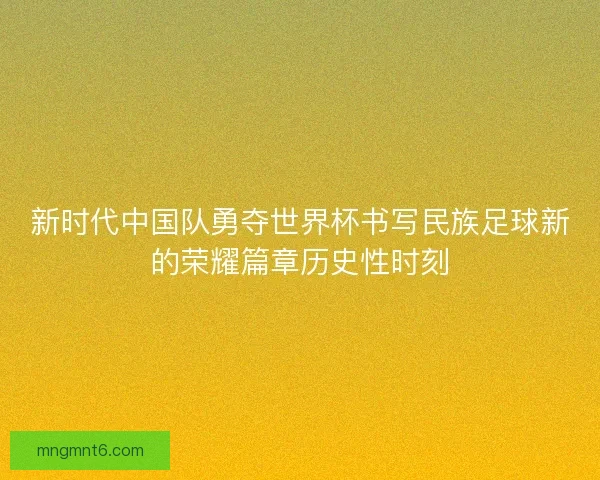 新时代中国队勇夺世界杯书写民族足球新的荣耀篇章历史性时刻