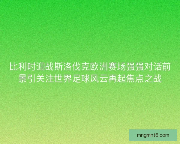 比利时迎战斯洛伐克欧洲赛场强强对话前景引关注世界足球风云再起焦点之战