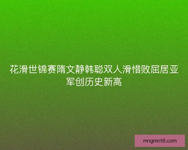 花滑世锦赛隋文静韩聪双人滑惜败屈居亚军创历史新高