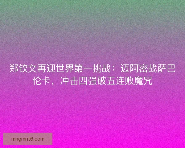 郑钦文再迎世界第一挑战：迈阿密战萨巴伦卡，冲击四强破五连败魔咒