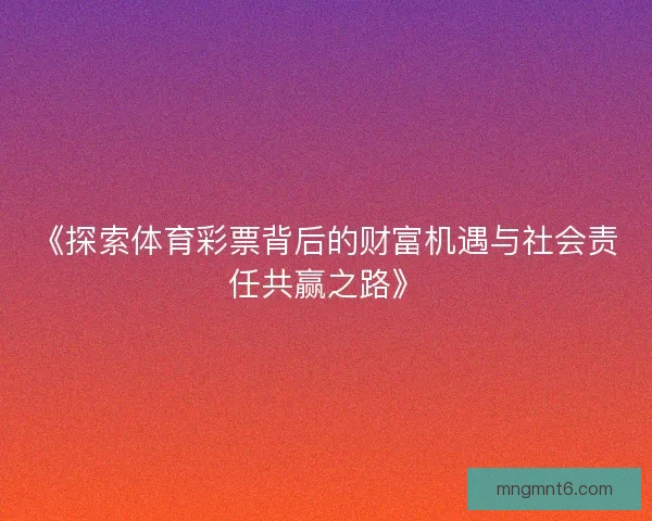 《探索体育彩票背后的财富机遇与社会责任共赢之路》