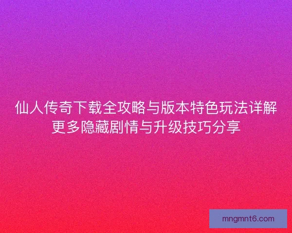 仙人传奇下载全攻略与版本特色玩法详解更多隐藏剧情与升级技巧分享