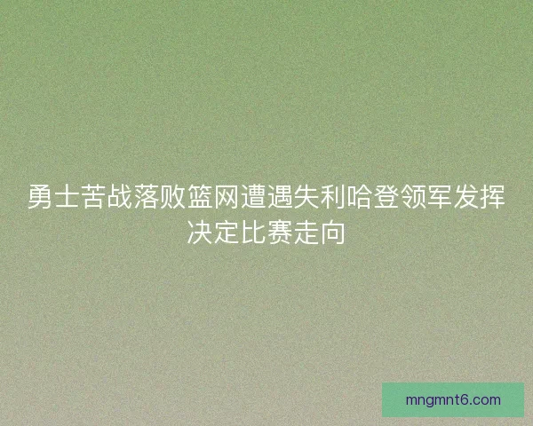 勇士苦战落败篮网遭遇失利哈登领军发挥决定比赛走向