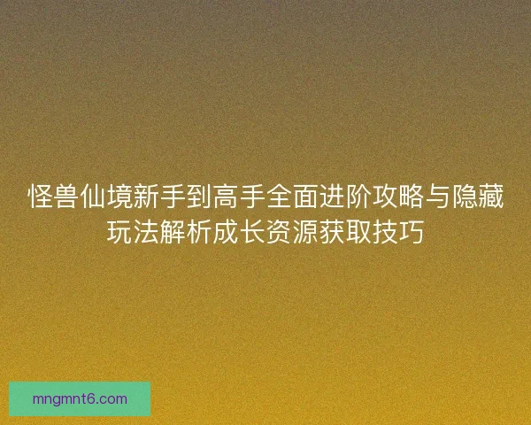 怪兽仙境新手到高手全面进阶攻略与隐藏玩法解析成长资源获取技巧