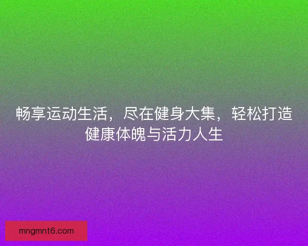 畅享运动生活，尽在健身大集，轻松打造健康体魄与活力人生