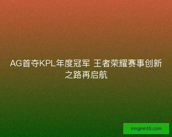 AG首夺KPL年度冠军 王者荣耀赛事创新之路再启航