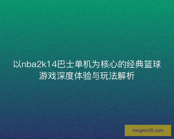 以nba2k14巴士单机为核心的经典篮球游戏深度体验与玩法解析