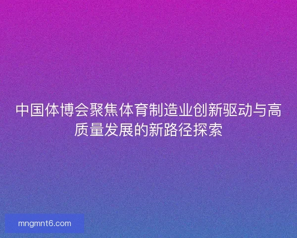 中国体博会聚焦体育制造业创新驱动与高质量发展的新路径探索