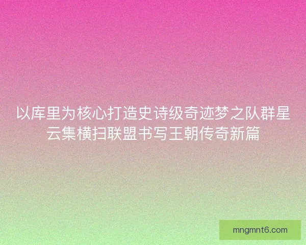 以库里为核心打造史诗级奇迹梦之队群星云集横扫联盟书写王朝传奇新篇