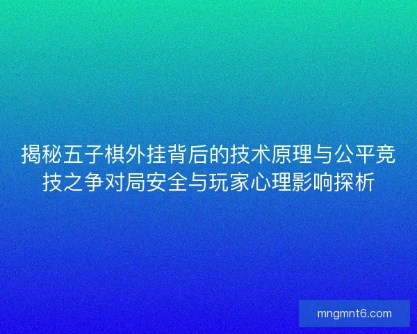 揭秘五子棋外挂背后的技术原理与公平竞技之争对局安全与玩家心理影响探析