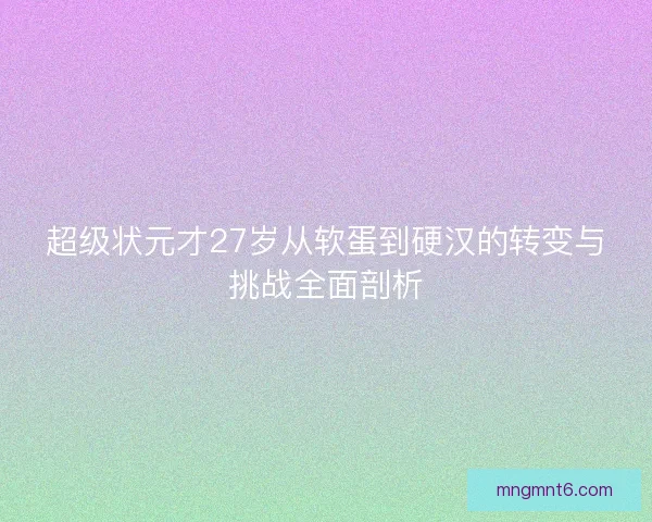 超级状元才27岁从软蛋到硬汉的转变与挑战全面剖析