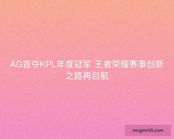 AG首夺KPL年度冠军 王者荣耀赛事创新之路再启航 AG首夺KPL年度冠军 王者荣耀赛事创新之路再启航