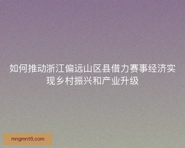 如何推动浙江偏远山区县借力赛事经济实现乡村振兴和产业升级