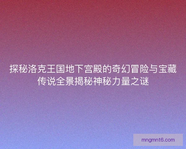 探秘洛克王国地下宫殿的奇幻冒险与宝藏传说全景揭秘神秘力量之谜