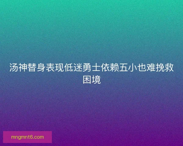 汤神替身表现低迷勇士依赖五小也难挽救困境