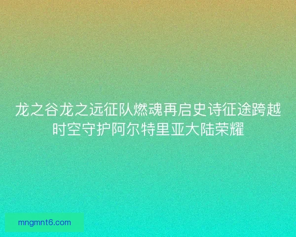 龙之谷龙之远征队燃魂再启史诗征途跨越时空守护阿尔特里亚大陆荣耀