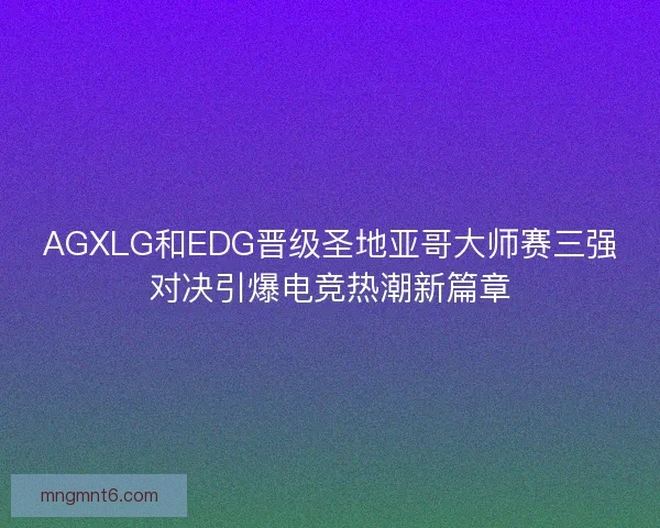 AGXLG和EDG晋级圣地亚哥大师赛三强对决引爆电竞热潮新篇章