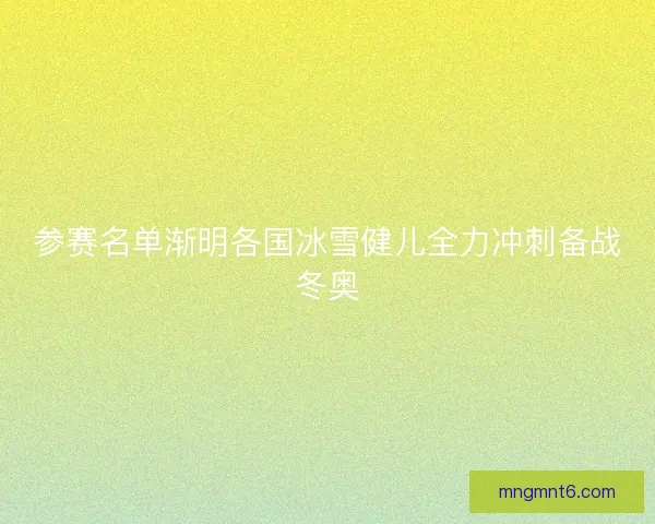 参赛名单渐明各国冰雪健儿全力冲刺备战冬奥