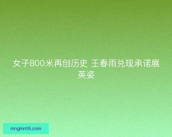 女子800米再创历史 王春雨兑现承诺展英姿