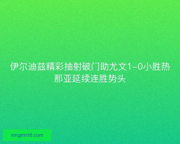 伊尔迪兹精彩抽射破门助尤文1-0小胜热那亚延续连胜势头