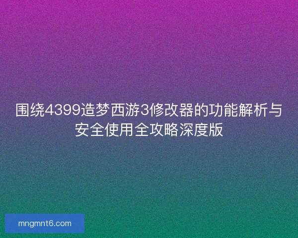 围绕4399造梦西游3修改器的功能解析与安全使用全攻略深度版 围绕4399造梦西游3修改器的功能解析与安全使用全攻略深度版