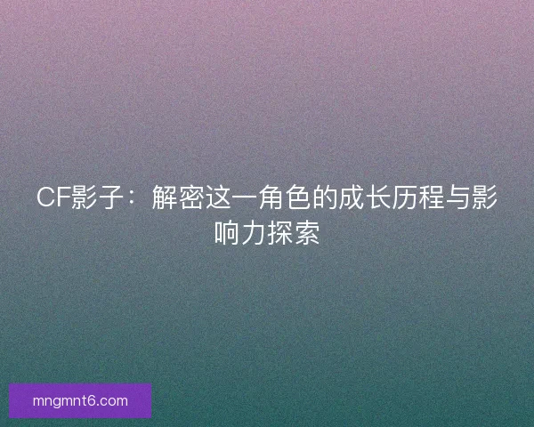 CF影子：解密这一角色的成长历程与影响力探索
