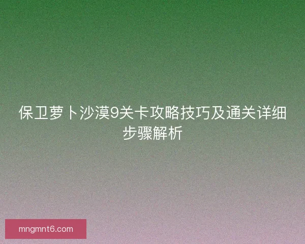 保卫萝卜沙漠9关卡攻略技巧及通关详细步骤解析