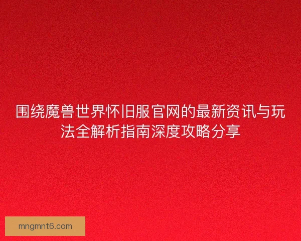 围绕魔兽世界怀旧服官网的最新资讯与玩法全解析指南深度攻略分享