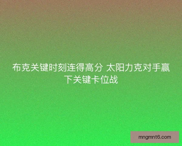 布克关键时刻连得高分 太阳力克对手赢下关键卡位战 布克关键时刻连得高分 太阳力克对手赢下关键卡位战