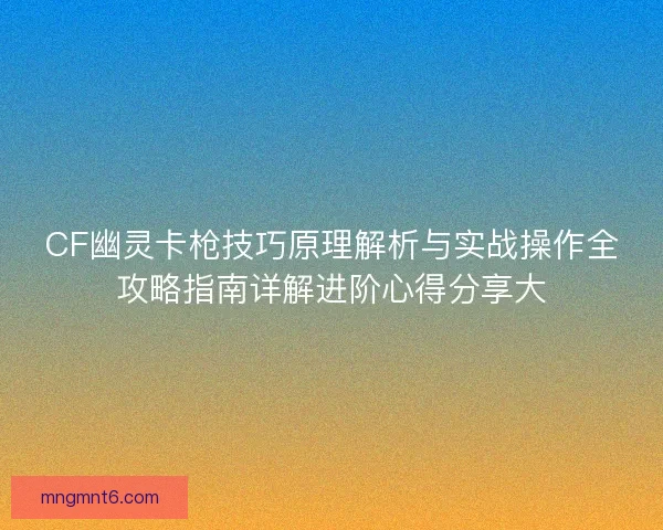 CF幽灵卡枪技巧原理解析与实战操作全攻略指南详解进阶心得分享大