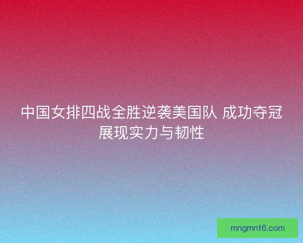 中国女排四战全胜逆袭美国队 成功夺冠展现实力与韧性 中国女排四战全胜逆袭美国队 成功夺冠展现实力与韧性