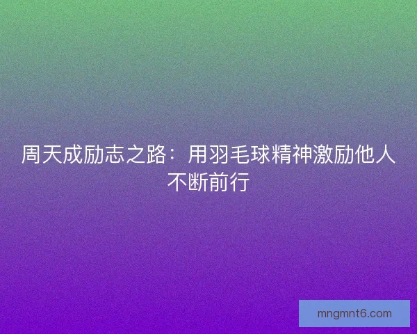 周天成励志之路：用羽毛球精神激励他人不断前行